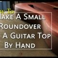 how to make a small roundover on a guitar top by hand