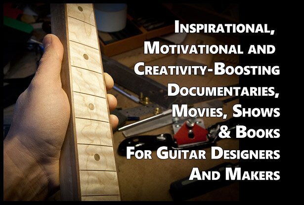 Inspirational, Motivational and Creativity-Boosting Documentaries, Movies, Shows & Books For Guitar Designers And Makers